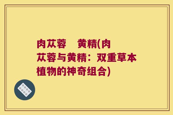 肉苁蓉   黄精(肉苁蓉与黄精：双重草本植物的神奇组合)