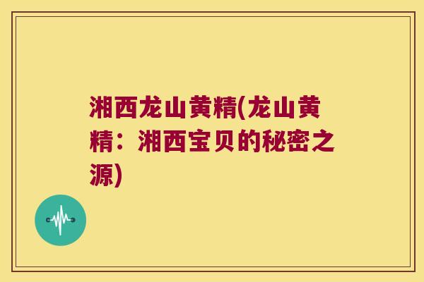 湘西龙山黄精(龙山黄精：湘西宝贝的秘密之源)