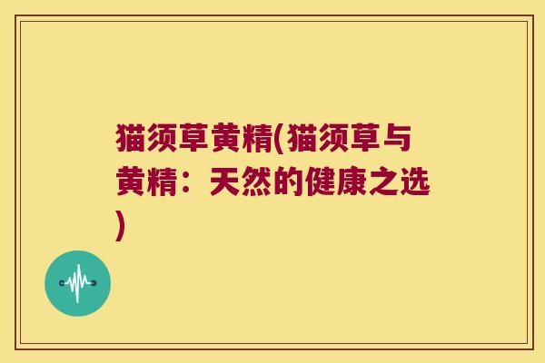 猫须草黄精(猫须草与黄精:天然的健康之选) 猫须草黄精(猫须草与黄精:天然的健康之选)