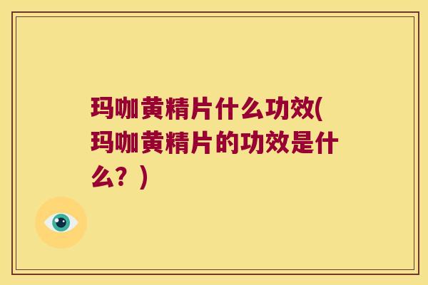 玛咖黄精片什么功效(玛咖黄精片的功效是什么?) 玛咖黄精片什么功效(玛咖黄精片的功效是什么?)