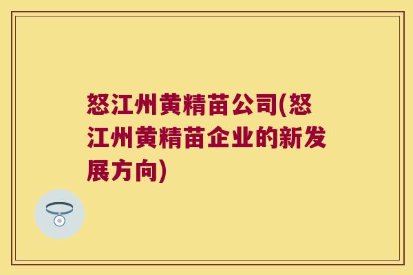 怒江州黄精苗公司(怒江州黄精苗企业的新发展方向)