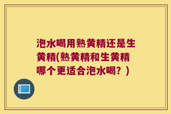 泡水喝用熟黄精还是生黄精(熟黄精和生黄精哪个更适合泡水喝？)