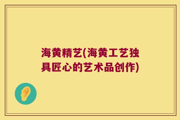 海黄精艺(海黄工艺独具匠心的艺术品创作) 海黄精艺(海黄工艺独具匠心的艺术品创作)