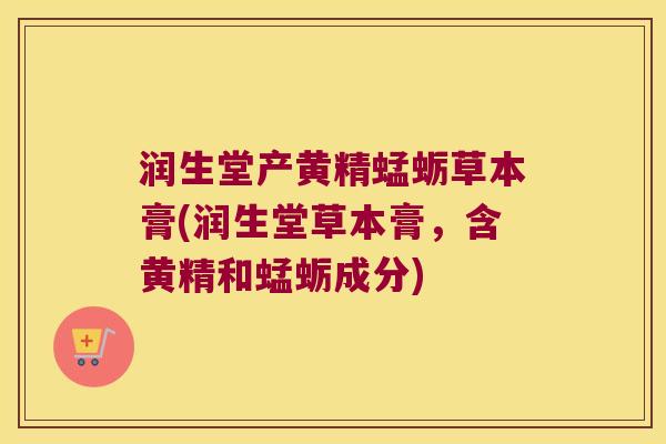 润生堂产黄精蜢蛎草本膏(润生堂草本膏,含黄精和蜢蛎成分) 润生堂产黄精蜢蛎草本膏(润生堂草本膏,含黄精和蜢蛎成分)