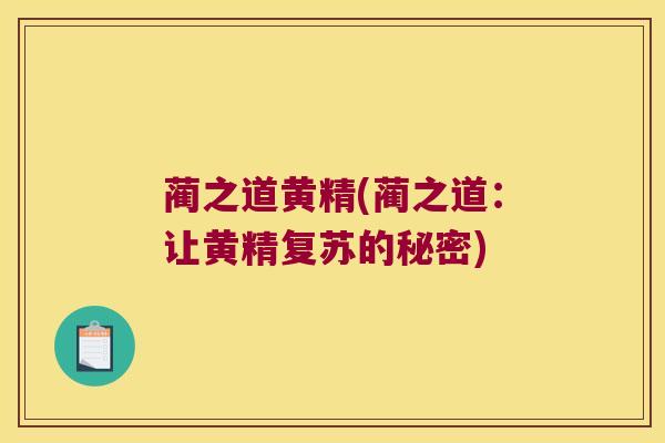 蔺之道黄精(蔺之道:让黄精复苏的秘密) 蔺之道黄精(蔺之道:让黄精复苏的秘密)