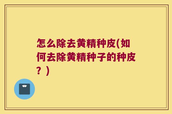 怎么除去黄精种皮(如何去除黄精种子的种皮？)