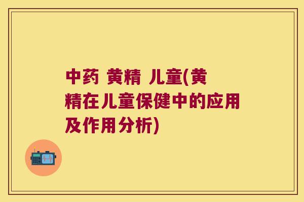 黄精 儿童(黄精在儿童保健中的应用及作用分析) 黄精 儿童(黄精在儿童保健中的应用及作用分析)