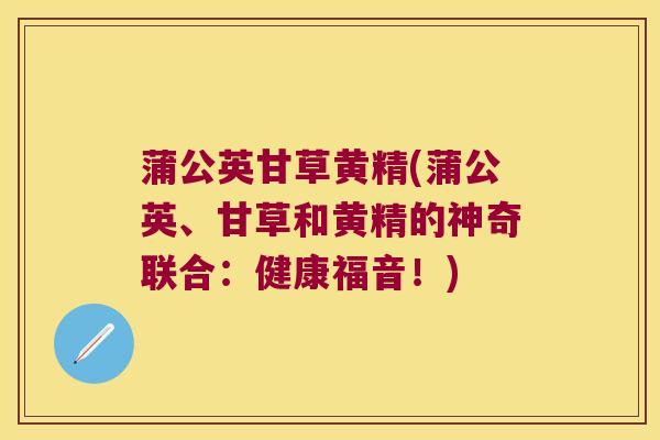 蒲公英甘草黄精(蒲公英、甘草和黄精的神奇联合:健康福音!) 蒲公英甘草黄精(蒲公英、甘草和黄精的神奇联合:健康福音!)
