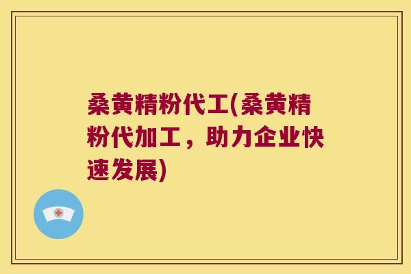 桑黄精粉代工(桑黄精粉代加工，助力企业快速发展)