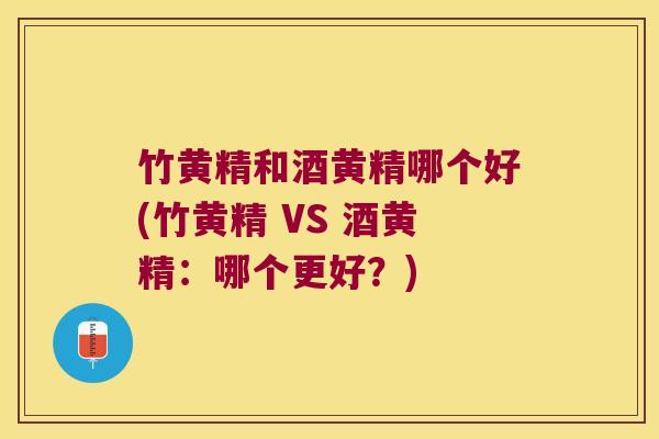 竹黄精和酒黄精哪个好(竹黄精 VS 酒黄精：哪个更好？)