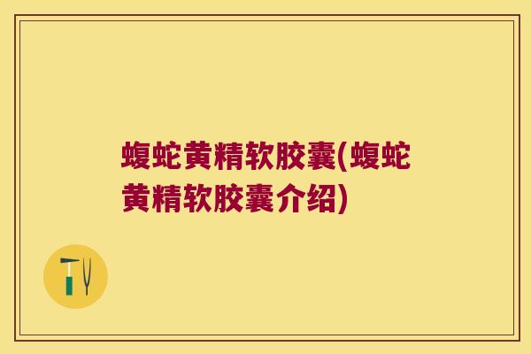 蝮蛇黄精软胶囊(蝮蛇黄精软胶囊介绍) 蝮蛇黄精软胶囊(蝮蛇黄精软胶囊介绍)