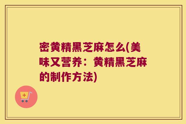 密黄精黑芝麻怎么(美味又营养：黄精黑芝麻的制作方法)