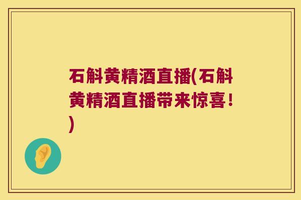 石斛黄精酒直播(石斛黄精酒直播带来惊喜！)