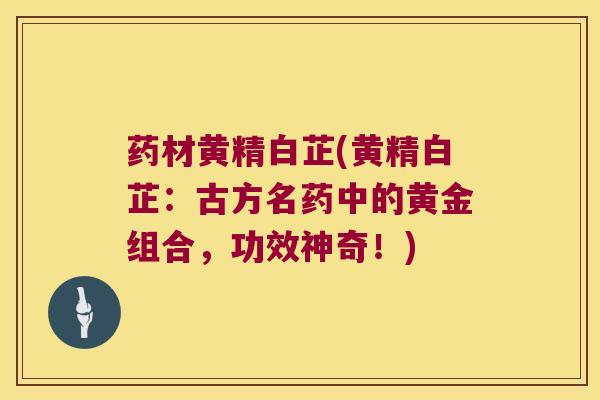 药材黄精白芷(黄精白芷：古方名药中的黄金组合，功效神奇！)