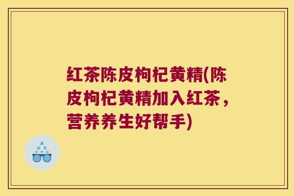 红茶陈皮枸杞黄精(陈皮枸杞黄精加入红茶，营养养生好帮手)