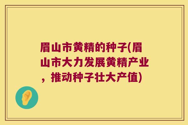 眉山市黄精的种子(眉山市大力发展黄精产业，推动种子壮大产值)