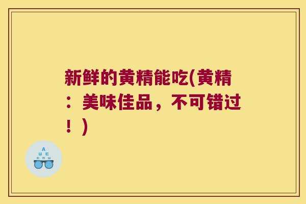 新鲜的黄精能吃(黄精：美味佳品，不可错过！)