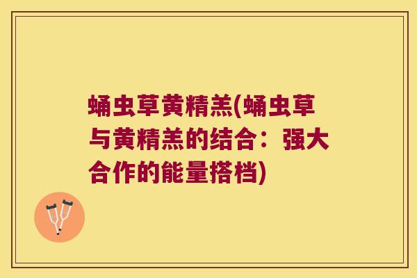 蛹虫草黄精羔(蛹虫草与黄精羔的结合:强大合作的能量搭档) 蛹虫草黄精羔(蛹虫草与黄精羔的结合:强大合作的能量搭档)
