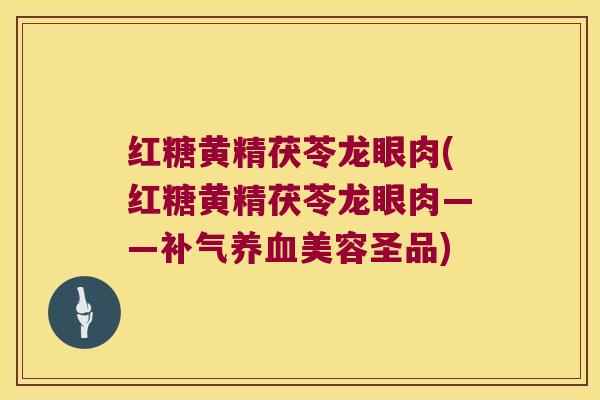 红糖黄精茯苓龙眼肉(红糖黄精茯苓龙眼肉——美容圣品)