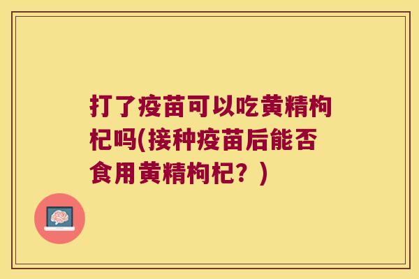 打了疫苗可以吃黄精枸杞吗(接种疫苗后能否食用黄精枸杞？)