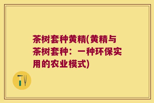 茶树套种黄精(黄精与茶树套种:一种环保实用的农业模式) 茶树套种黄精(黄精与茶树套种:一种环保实用的农业模式)