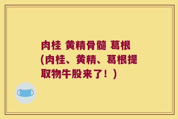 肉桂 黄精骨髓 葛根(肉桂、黄精、葛根提取物牛股来了！)