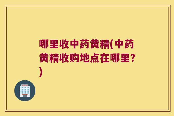 哪里收黄精(黄精收购地点在哪里？)