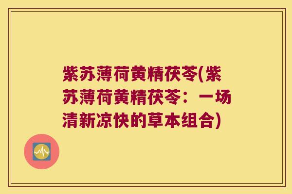 紫苏薄荷黄精茯苓(紫苏薄荷黄精茯苓:一场清新凉快的草本组合) 紫苏薄荷黄精茯苓(紫苏薄荷黄精茯苓:一场清新凉快的草本组合)