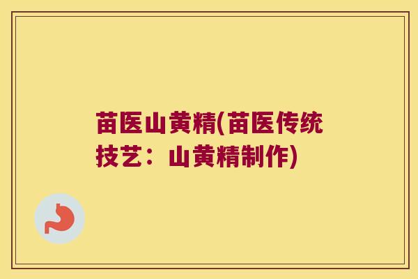 苗医山黄精(苗医传统技艺:山黄精制作) 苗医山黄精(苗医传统技艺:山黄精制作)