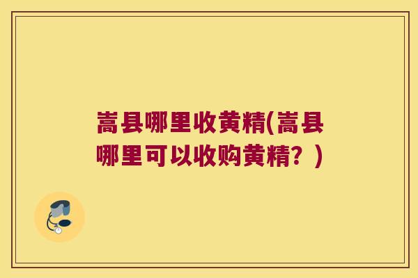 嵩县哪里收黄精(嵩县哪里可以收购黄精？)