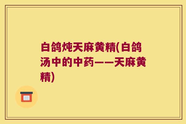 白鸽炖天麻黄精(白鸽汤中的——天麻黄精)