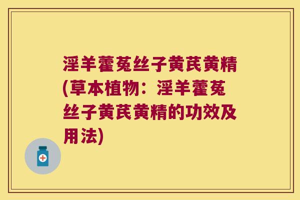 淫羊藿菟丝子黄芪黄精(草本植物:淫羊藿菟丝子黄芪黄精的功效及用法) 淫羊藿菟丝子黄芪黄精(草本植物:淫羊藿菟丝子黄芪黄精的功效及用法)