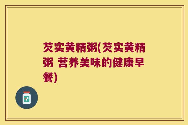 芡实黄精粥(芡实黄精粥 营养美味的健康早餐) 芡实黄精粥(芡实黄精粥 营养美味的健康早餐)