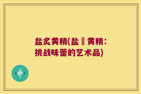 盐炙黄精(盐焗黄精：挑战味蕾的艺术品)