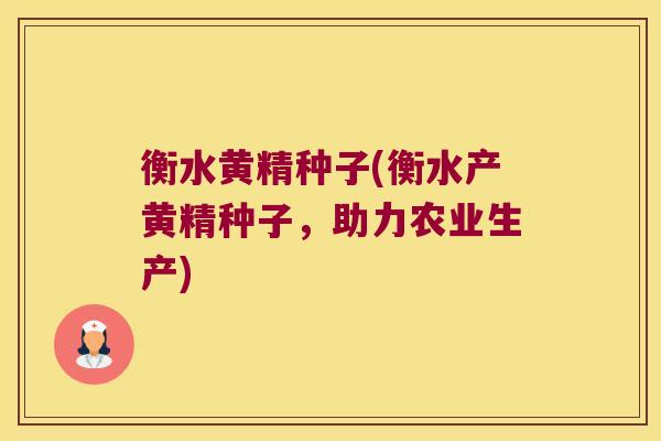 衡水黄精种子(衡水产黄精种子，助力农业生产)