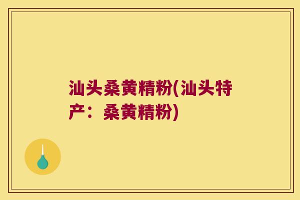 汕头桑黄精粉(汕头特产:桑黄精粉) 汕头桑黄精粉(汕头特产:桑黄精粉)