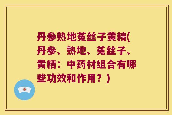 丹参熟地菟丝子黄精(丹参、熟地、菟丝子、黄精:材组合有哪些功效和作用?) 丹参熟地菟丝子黄精(丹参、熟地、菟丝子、黄精:材组合有哪些功效和作用?)