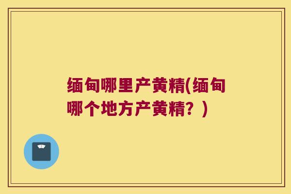 缅甸哪里产黄精(缅甸哪个地方产黄精？)