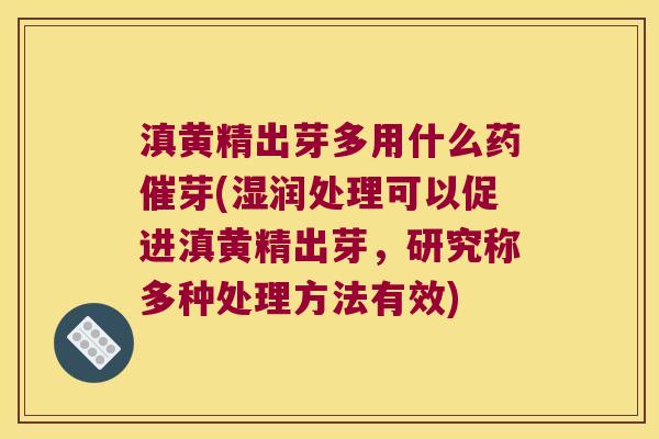 滇黄精出芽多用什么药催芽(湿润处理可以促进滇黄精出芽,研究称多种处理方法有效) 滇黄精出芽多用什么药催芽(湿润处理可以促进滇黄精出芽,研究称多种处理方法有效)