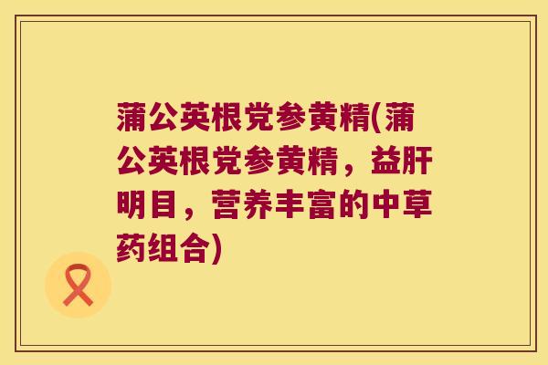 蒲公英根党参黄精(蒲公英根党参黄精，益明目，营养丰富的中草药组合)