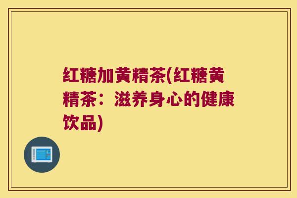 红糖加黄精茶(红糖黄精茶：滋养身心的健康饮品)