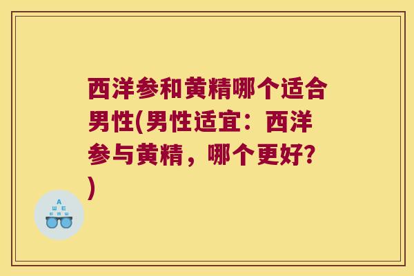 西洋参和黄精哪个适合男性(男性适宜：西洋参与黄精，哪个更好？)