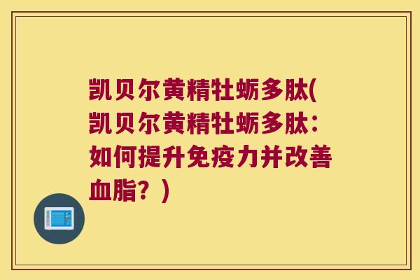 凯贝尔黄精牡蛎多肽(凯贝尔黄精牡蛎多肽：如何提升力并改善？)