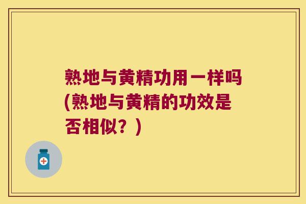 熟地与黄精功用一样吗(熟地与黄精的功效是否相似?) 熟地与黄精功用一样吗(熟地与黄精的功效是否相似?)