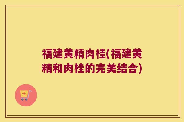 福建黄精肉桂(福建黄精和肉桂的完美结合) 福建黄精肉桂(福建黄精和肉桂的完美结合)