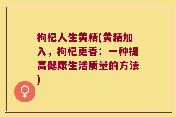枸杞人生黄精(黄精加入，枸杞更香：一种提高健康生活质量的方法)