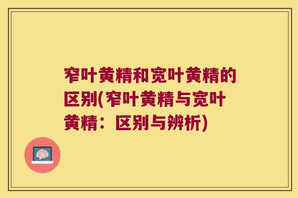 窄叶黄精和宽叶黄精的区别(窄叶黄精与宽叶黄精:区别与辨析) 窄叶黄精和宽叶黄精的区别(窄叶黄精与宽叶黄精:区别与辨析)