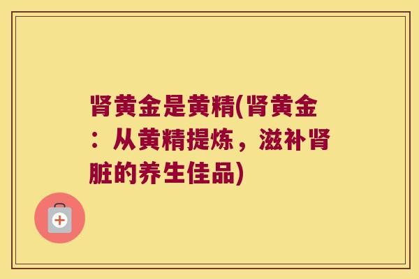 黄金是黄精(黄金:从黄精提炼,滋补脏的养生佳品) 黄金是黄精(黄金:从黄精提炼,滋补脏的养生佳品)