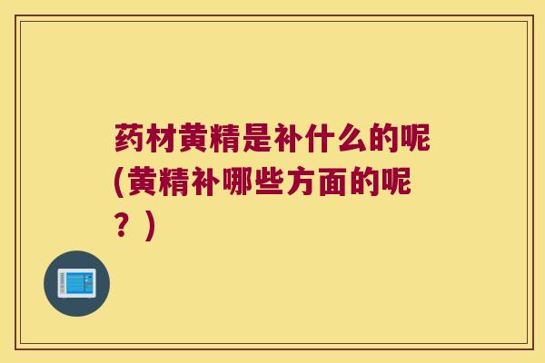 药材黄精是补什么的呢(黄精补哪些方面的呢?) 药材黄精是补什么的呢(黄精补哪些方面的呢?)