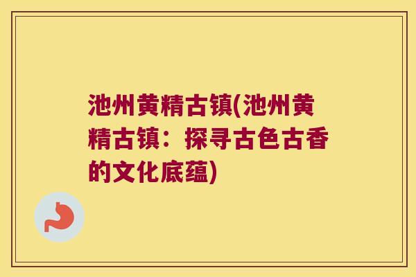 池州黄精古镇(池州黄精古镇：探寻古色古香的文化底蕴)